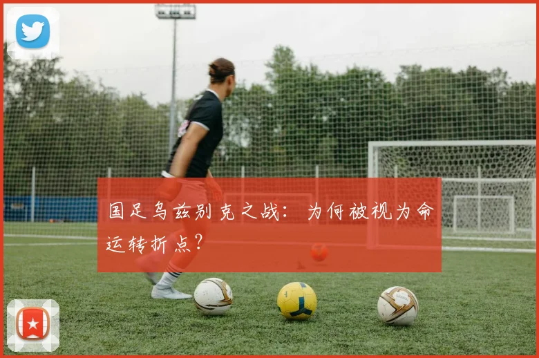 国足乌兹别克之战:为何被视为命运转折点?