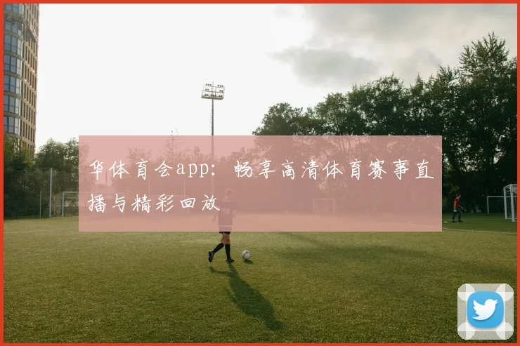 华体育会app：畅享高清体育赛事直播与精彩回放