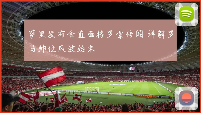 萨里发布会直面格罗索传闻 详解罗马帅位风波始末
