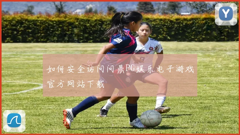 如何安全访问问鼎PG娱乐电子游戏官方网站下载