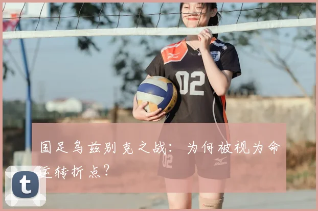 国足乌兹别克之战：为何被视为命运转折点？