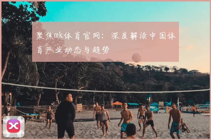 聚焦mk体育官网：深度解读中国体育产业动态与趋势