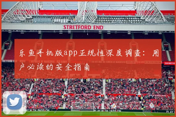 乐鱼手机版app正规性深度调查：用户必读的安全指南