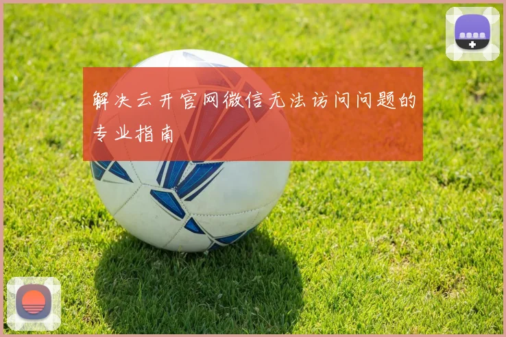 解决云开官网微信无法访问问题的专业指南
