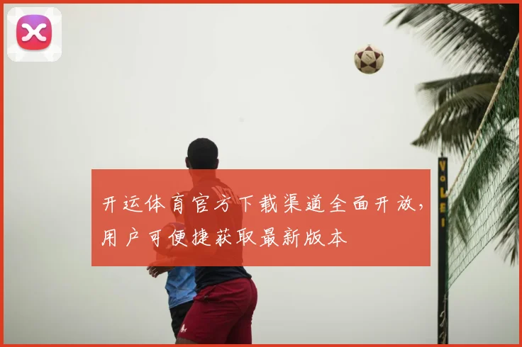 开运体育官方下载渠道全面开放,用户可便捷获取最新版本