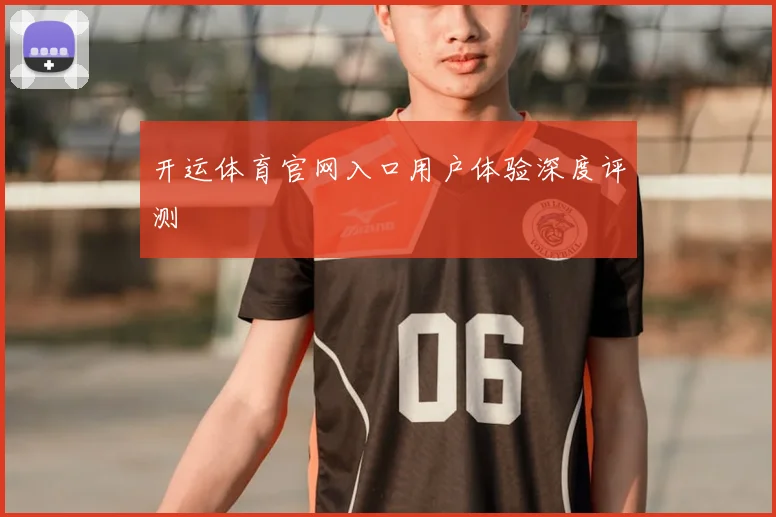 开运体育官网入口用户体验深度评测
