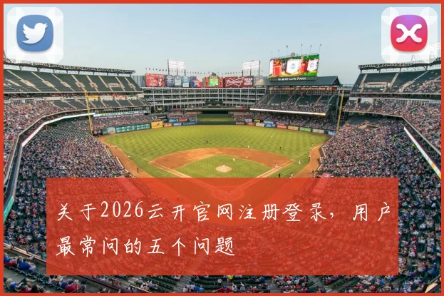 关于2026云开官网注册登录，用户最常问的五个问题