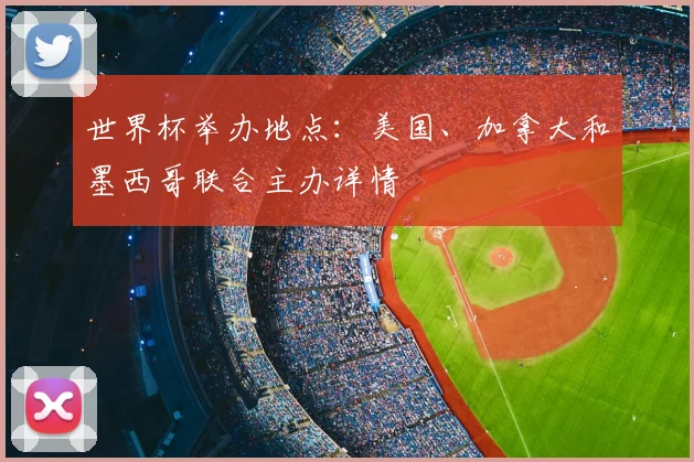 世界杯举办地点：美国、加拿大和墨西哥联合主办详情