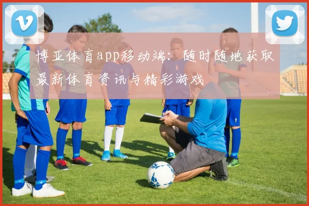 博亚体育app移动端:随时随地获取最新体育资讯与精彩游戏