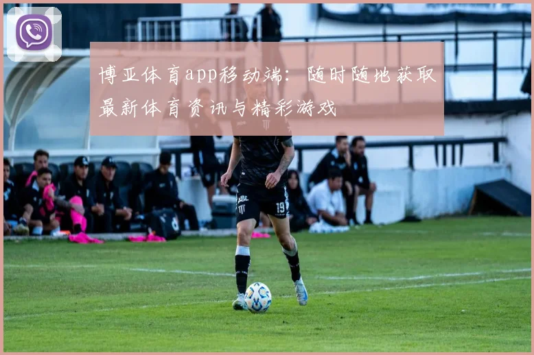 博亚体育app移动端:随时随地获取最新体育资讯与精彩游戏