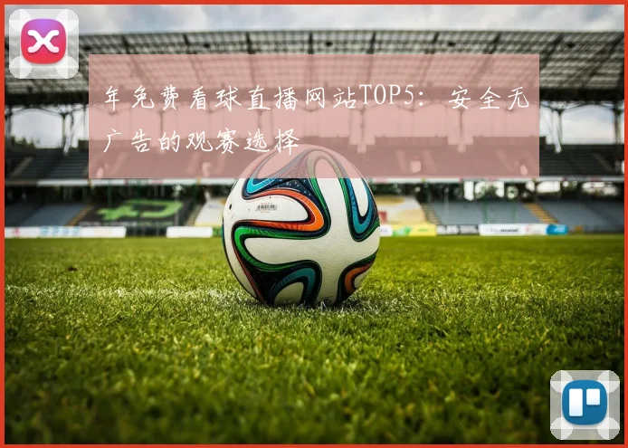 年免费看球直播网站TOP5：安全无广告的观赛选择