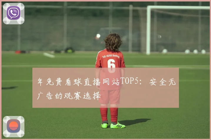 年免费看球直播网站TOP5：安全无广告的观赛选择
