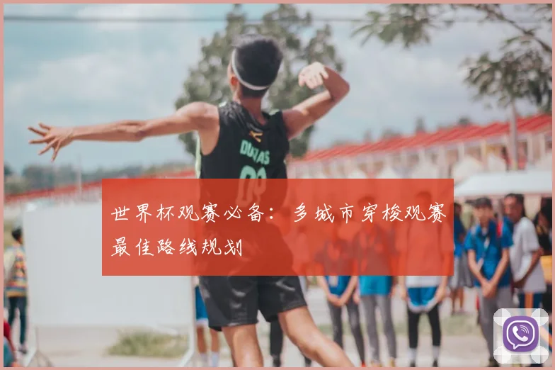 世界杯观赛必备：多城市穿梭观赛最佳路线规划