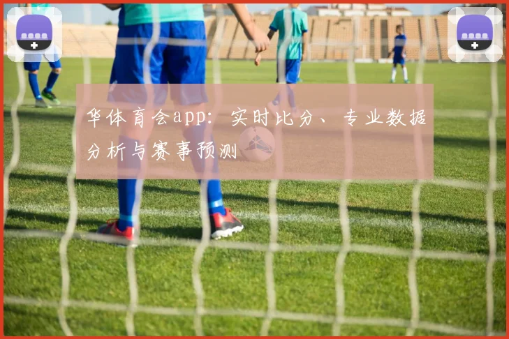 华体育会app：实时比分、专业数据分析与赛事预测