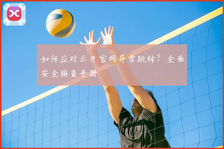 如何应对云开官网异常跳转？全面安全排查手册