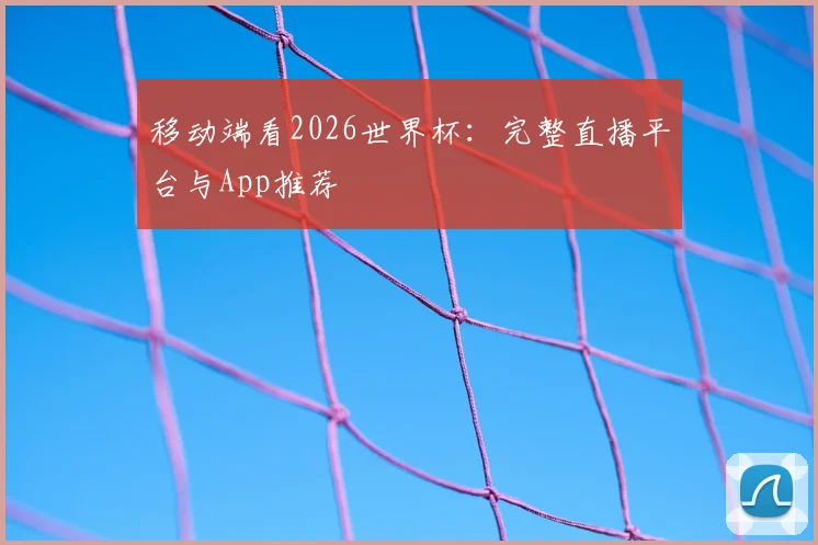 移动端看2026世界杯：完整直播平台与App推荐