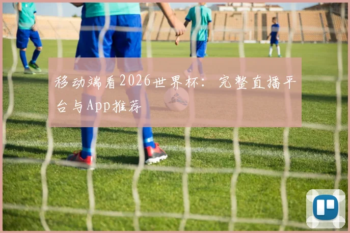 移动端看2026世界杯：完整直播平台与App推荐