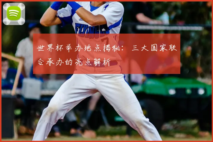 世界杯举办地点揭秘：三大国家联合承办的亮点解析