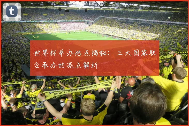 世界杯举办地点揭秘：三大国家联合承办的亮点解析