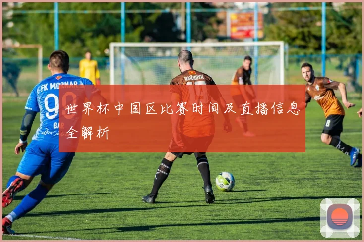 世界杯中国区比赛时间及直播信息全解析