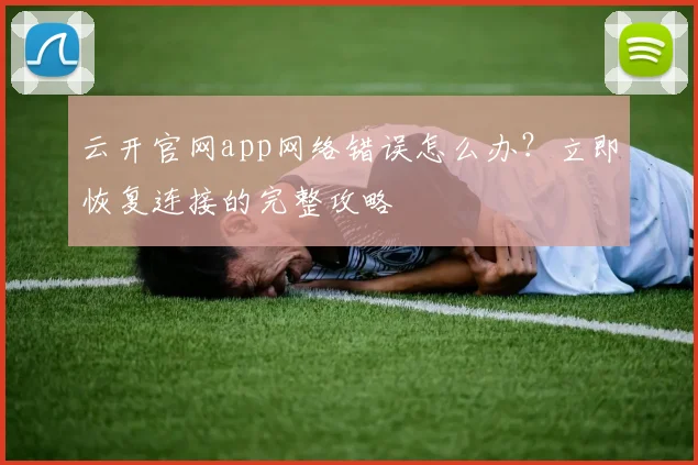 云开官网app网络错误怎么办?立即恢复连接的完整攻略