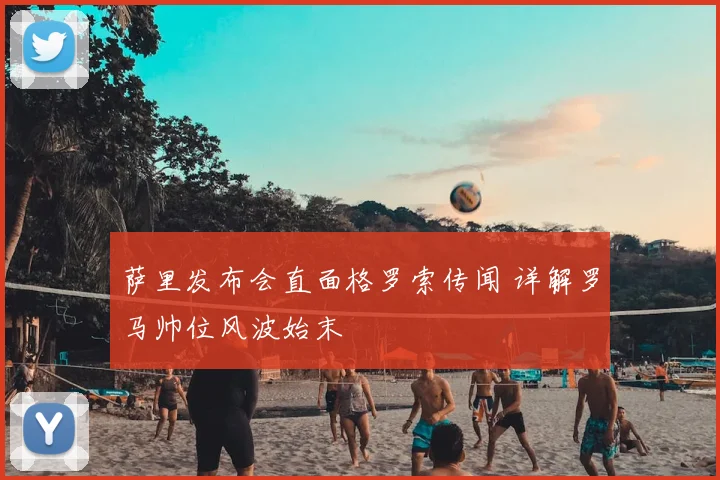 萨里发布会直面格罗索传闻 详解罗马帅位风波始末