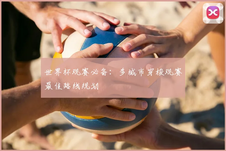 世界杯观赛必备：多城市穿梭观赛最佳路线规划