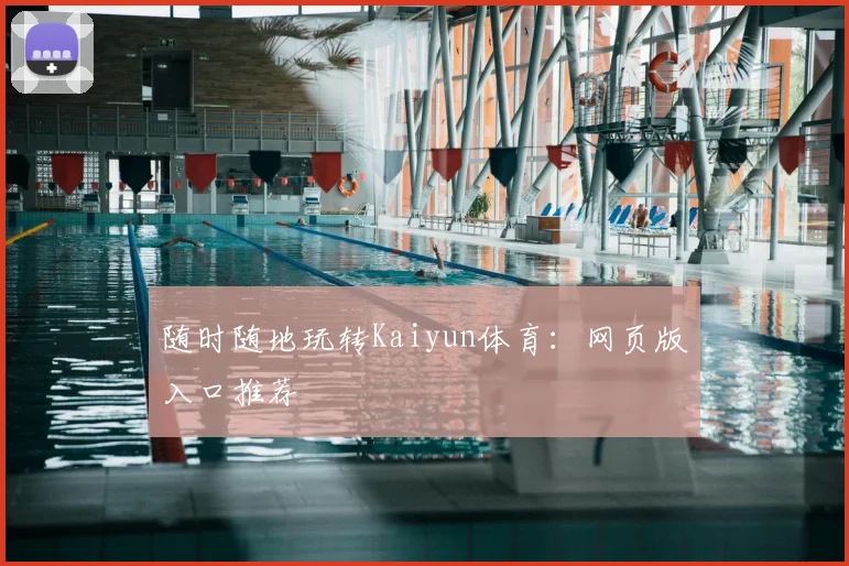 随时随地玩转Kaiyun体育:网页版入口推荐