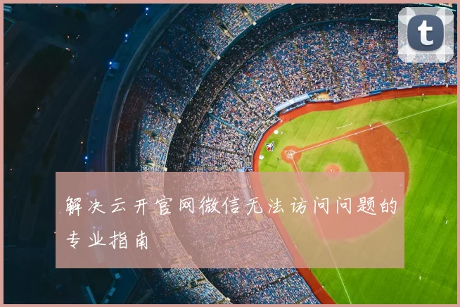 解决云开官网微信无法访问问题的专业指南