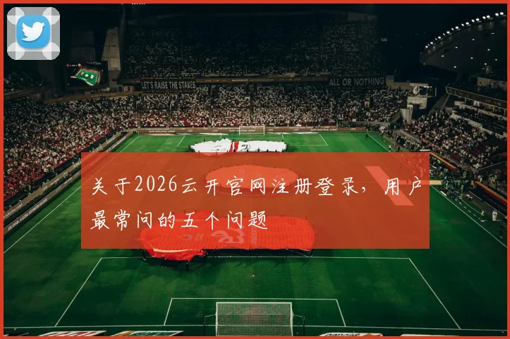 关于2026云开官网注册登录，用户最常问的五个问题