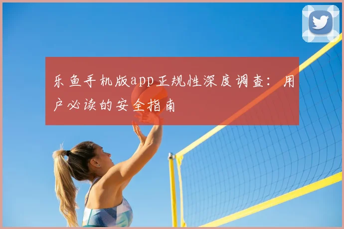 乐鱼手机版app正规性深度调查：用户必读的安全指南