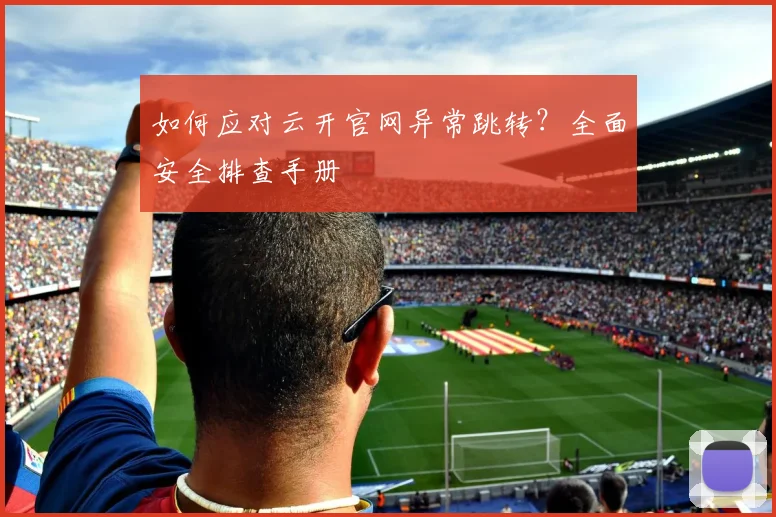 如何应对云开官网异常跳转？全面安全排查手册