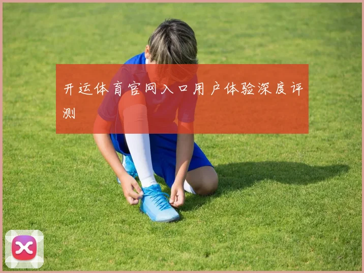 开运体育官网入口用户体验深度评测